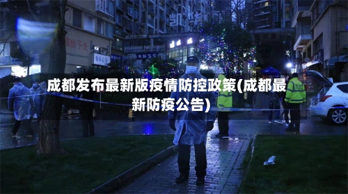 成都发布最新版疫情防控政策(成都最新防疫公告)