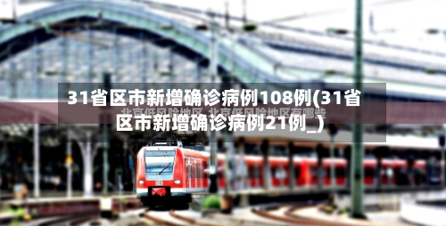 31省区市新增确诊病例108例(31省区市新增确诊病例21例_)