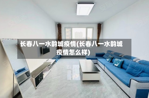长春八一水韵城疫情(长春八一水韵城疫情怎么样)
