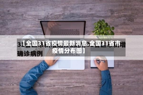 【全国31省疫情最新消息,全国31省市疫情分布图】