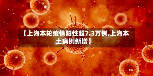 【上海本轮疫情阳性超7.3万例,上海本土病例新增】