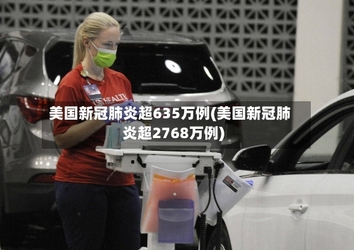 美国新冠肺炎超635万例(美国新冠肺炎超2768万例)