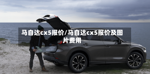 马自达cx5报价/马自达cx5报价及图片费用