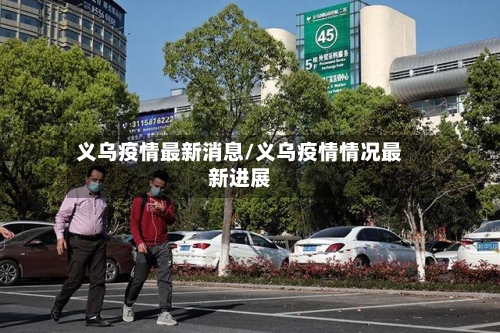 义乌疫情最新消息/义乌疫情情况最新进展