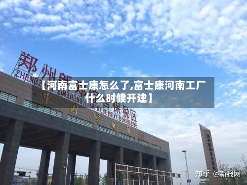 【河南富士康怎么了,富士康河南工厂什么时候开建】