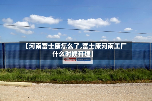 【河南富士康怎么了,富士康河南工厂什么时候开建】-第2张图片