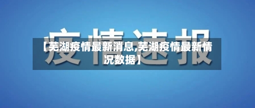 【芜湖疫情最新消息,芜湖疫情最新情况数据】