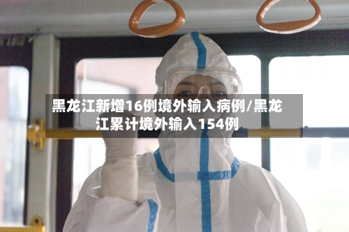 黑龙江新增16例境外输入病例/黑龙江累计境外输入154例