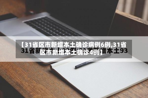 【31省区市新增本土确诊病例6例,31省区市新增本土确诊4例】