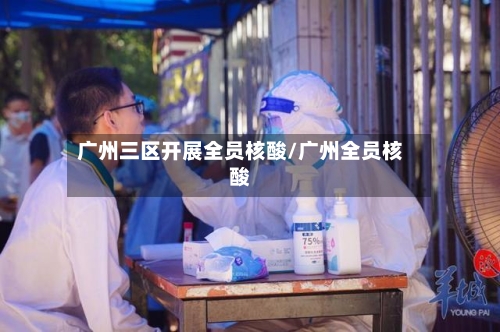 广州三区开展全员核酸/广州全员核酸