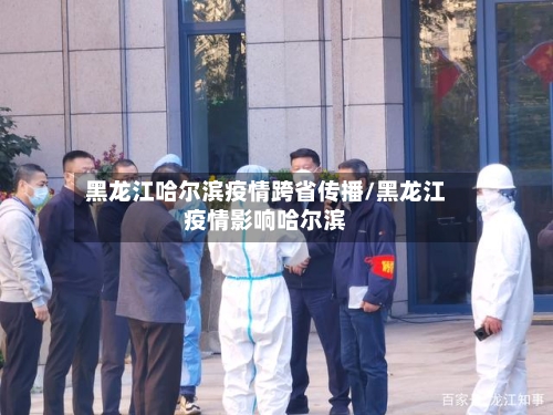 黑龙江哈尔滨疫情跨省传播/黑龙江疫情影响哈尔滨-第2张图片