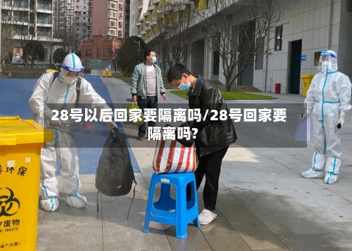 28号以后回家要隔离吗/28号回家要隔离吗?