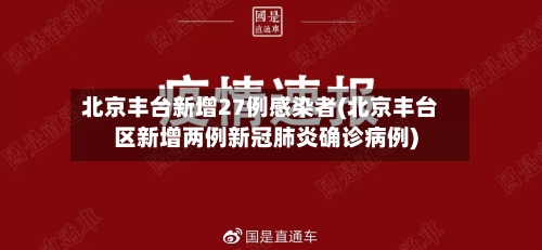 北京丰台新增27例感染者(北京丰台区新增两例新冠肺炎确诊病例)-第2张图片