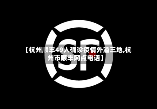 【杭州顺丰49人确诊疫情外溢三地,杭州市顺丰网点电话】-第2张图片
