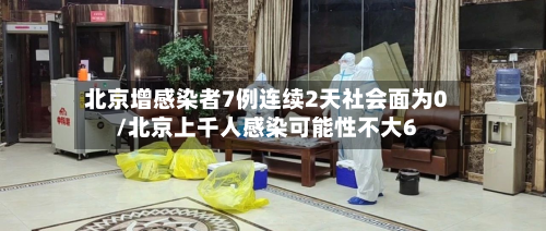 北京增感染者7例连续2天社会面为0/北京上千人感染可能性不大6