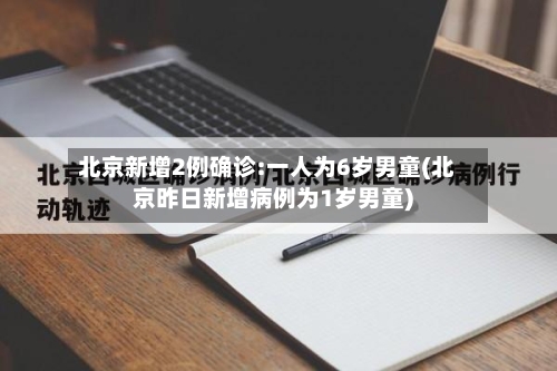 北京新增2例确诊:一人为6岁男童(北京昨日新增病例为1岁男童)