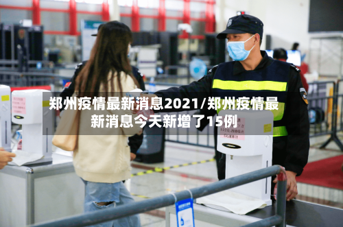 郑州疫情最新消息2021/郑州疫情最新消息今天新增了15例