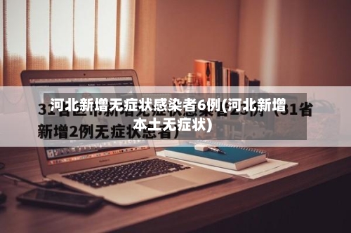 河北新增无症状感染者6例(河北新增本土无症状)-第2张图片