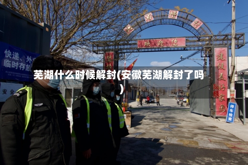 芜湖什么时候解封(安徽芜湖解封了吗)