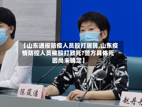 【山东通报防疫人员殴打居民,山东疫情防控人员被殴打致死?警方具体死因尚未确定】