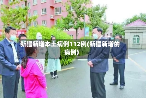 新疆新增本土病例112例(新疆新增的病例)-第2张图片