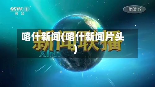 喀什新闻(喀什新闻片头)-第2张图片