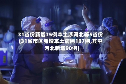 31省份新增75例本土涉河北等5省份(31省市区新增本土病例107例,其中河北新增90例)-第3张图片