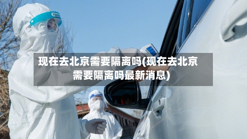 现在去北京需要隔离吗(现在去北京需要隔离吗最新消息)-第3张图片