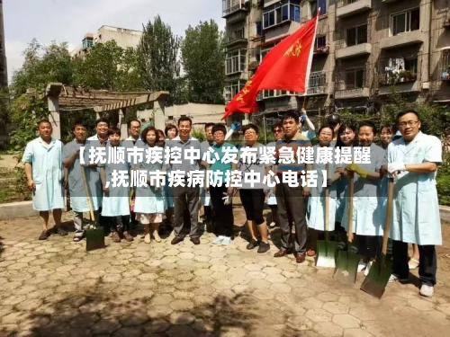 【抚顺市疾控中心发布紧急健康提醒,抚顺市疾病防控中心电话】