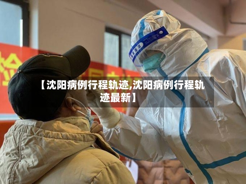 【沈阳病例行程轨迹,沈阳病例行程轨迹最新】-第2张图片