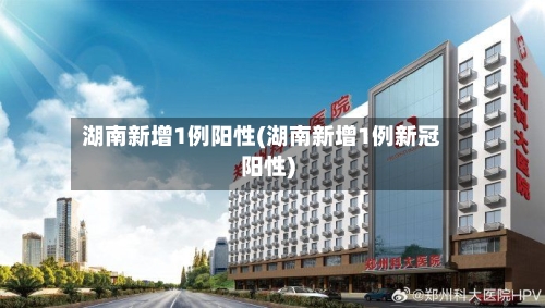 湖南新增1例阳性(湖南新增1例新冠阳性)-第3张图片