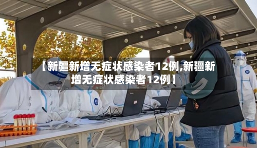 【新疆新增无症状感染者12例,新疆新增无症状感染者12例】