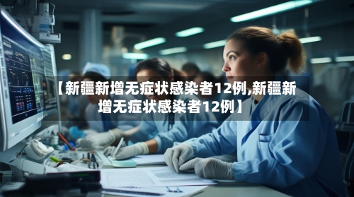 【新疆新增无症状感染者12例,新疆新增无症状感染者12例】-第3张图片