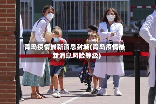 青岛疫情最新消息封城(青岛疫情最新消息风险等级)