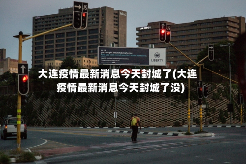 大连疫情最新消息今天封城了(大连疫情最新消息今天封城了没)