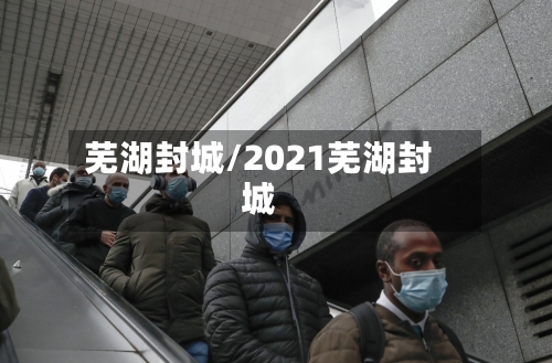 芜湖封城/2021芜湖封城-第3张图片