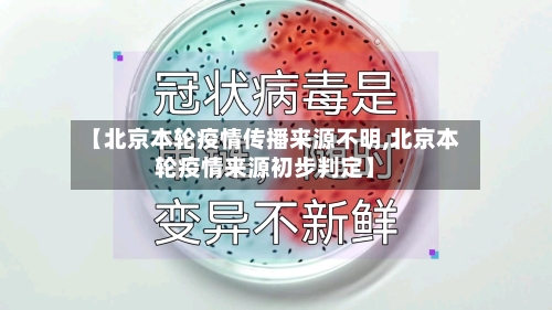 【北京本轮疫情传播来源不明,北京本轮疫情来源初步判定】-第2张图片