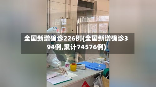 全国新增确诊226例(全国新增确诊394例,累计74576例)