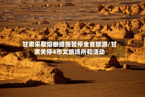甘肃采取熔断措施暂停全省旅游/甘肃关停4市文旅场所和活动-第2张图片