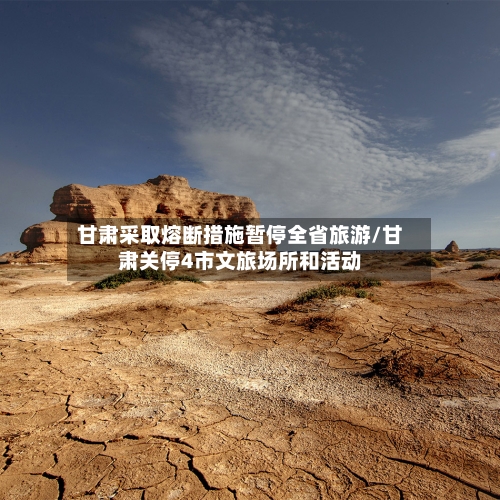 甘肃采取熔断措施暂停全省旅游/甘肃关停4市文旅场所和活动-第3张图片