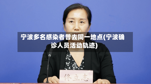 宁波多名感染者曾去同一地点(宁波确诊人员活动轨迹)