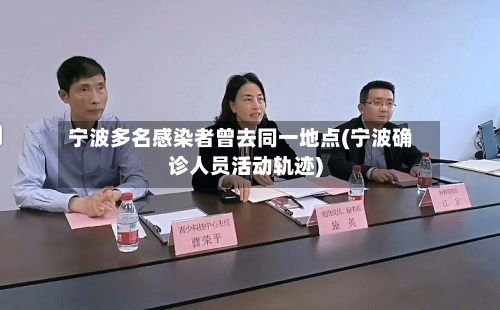 宁波多名感染者曾去同一地点(宁波确诊人员活动轨迹)-第2张图片