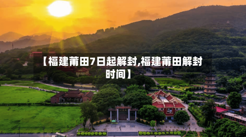 【福建莆田7日起解封,福建莆田解封时间】-第2张图片
