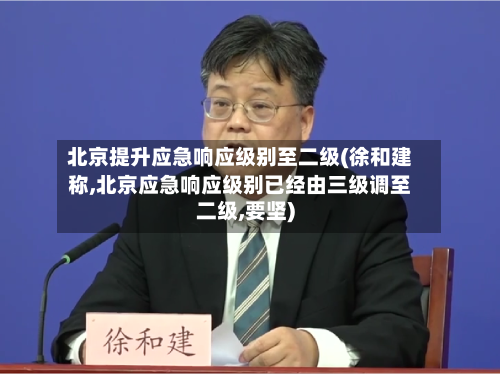 北京提升应急响应级别至二级(徐和建称,北京应急响应级别已经由三级调至二级,要坚)