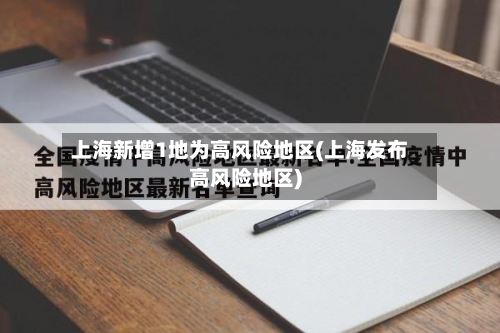 上海新增1地为高风险地区(上海发布高风险地区)