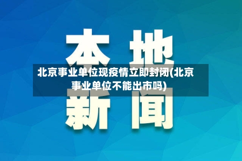 北京事业单位现疫情立即封闭(北京事业单位不能出市吗)