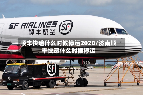 顺丰快递什么时候停运2020/济南顺丰快递什么时候停运