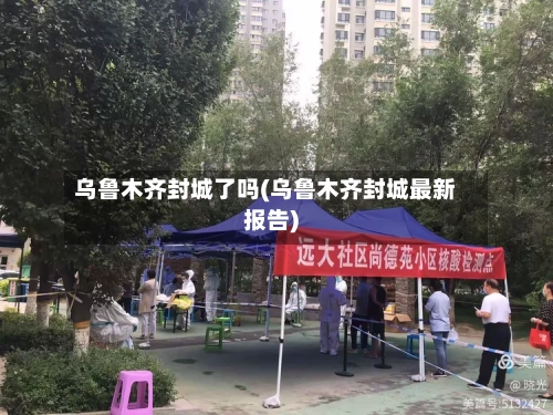 乌鲁木齐封城了吗(乌鲁木齐封城最新报告)