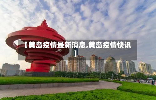 【黄岛疫情最新消息,黄岛疫情快讯】-第3张图片