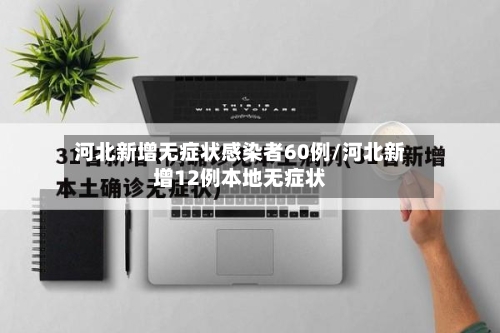 河北新增无症状感染者60例/河北新增12例本地无症状